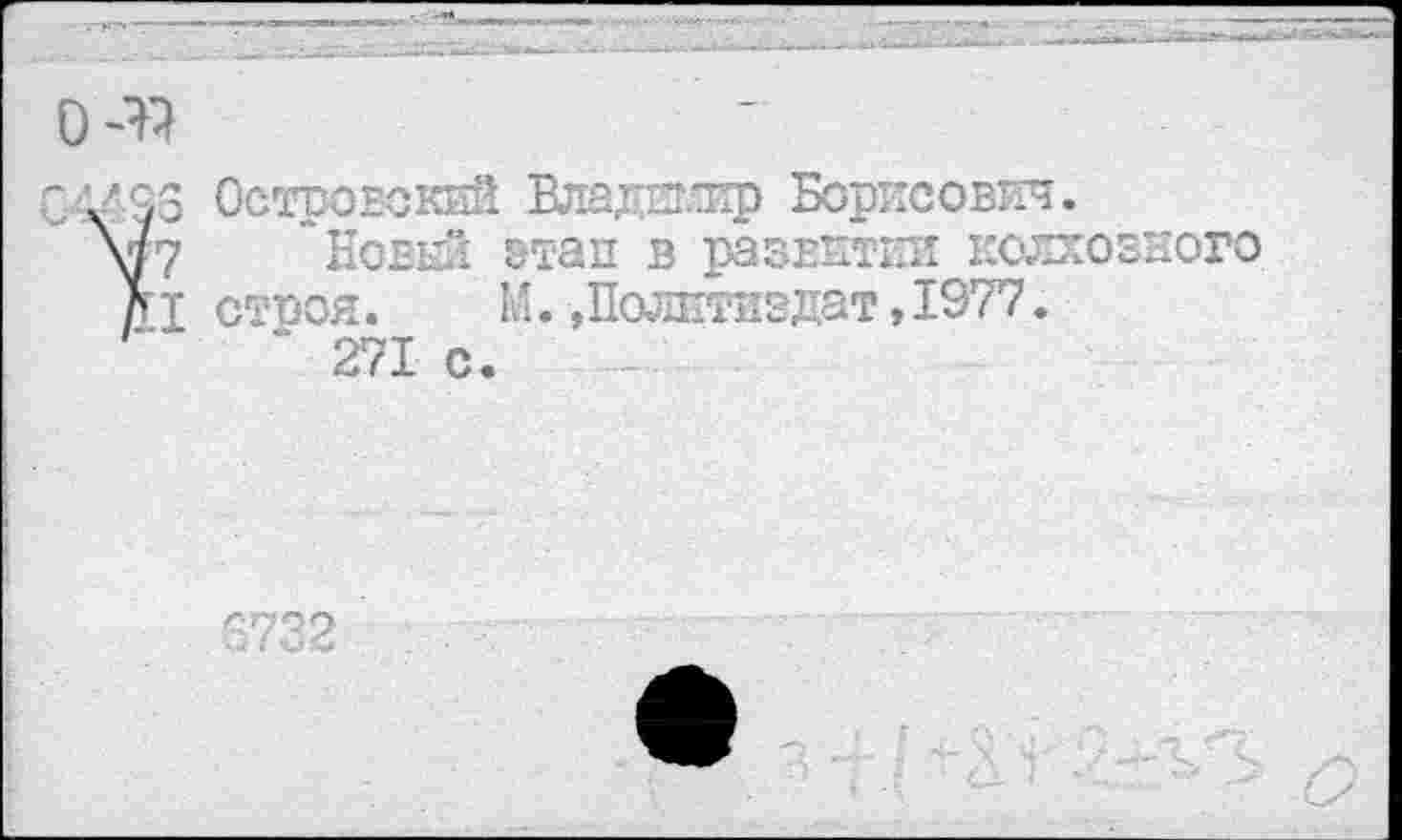 ﻿,6 Островский Владп.чф Борисович.
7	~Новый этап в развитии колхозного
I стооя. М. »Политиздат, 1977.
271 с.